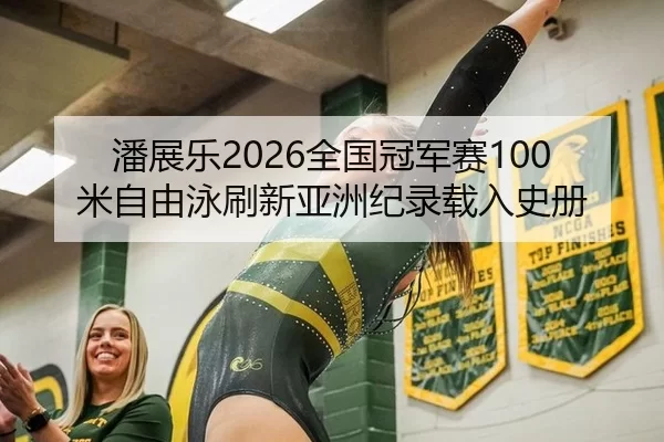 潘展乐2026全国冠军赛100米自由泳刷新亚洲纪录载入史册