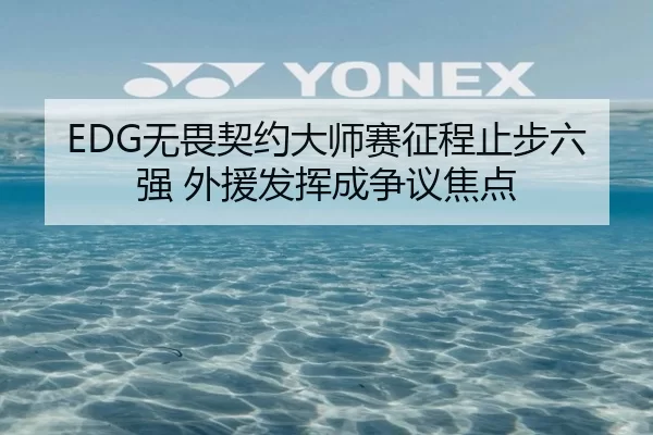 EDG无畏契约大师赛征程止步六强 外援发挥成争议焦点